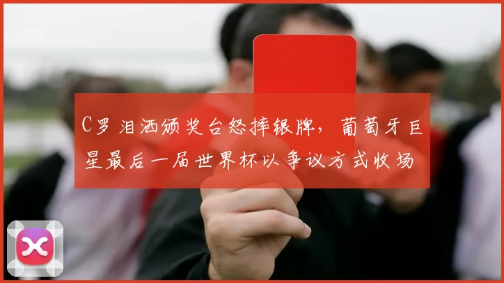C罗泪洒颁奖台怒摔银牌,葡萄牙巨