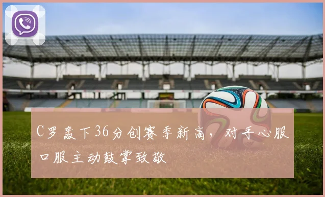 C罗轰下36分创赛季新高,对手心服口服主动鼓掌致敬 - 亚博体育平台