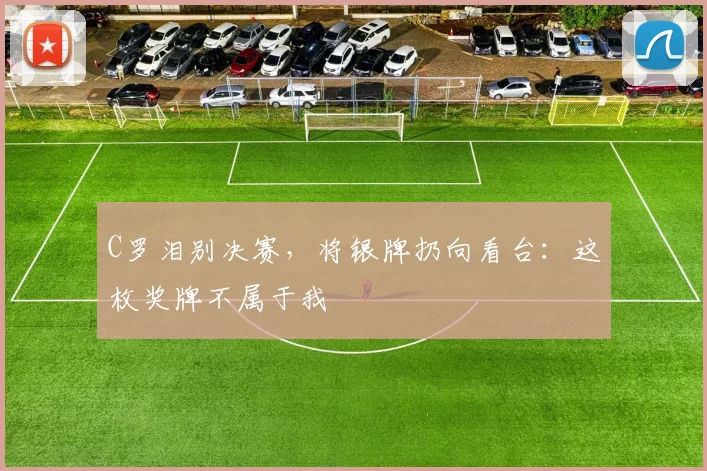C罗泪别决赛,将银牌扔向看台:这枚