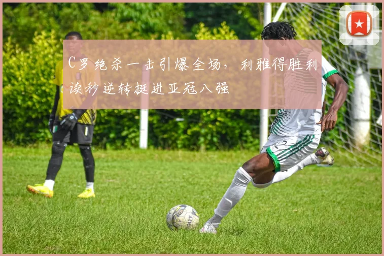 C罗绝杀一击引爆全场,利雅得胜利