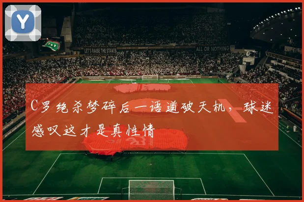 C罗绝杀梦碎后一语道破天机,球迷