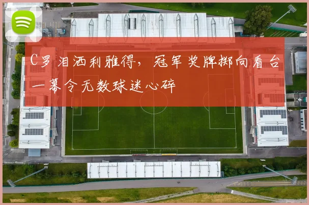 C罗泪洒利雅得,冠军奖牌掷向看台