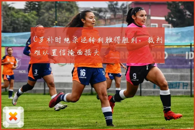 C罗补时绝杀逆转利雅得胜利,裁判