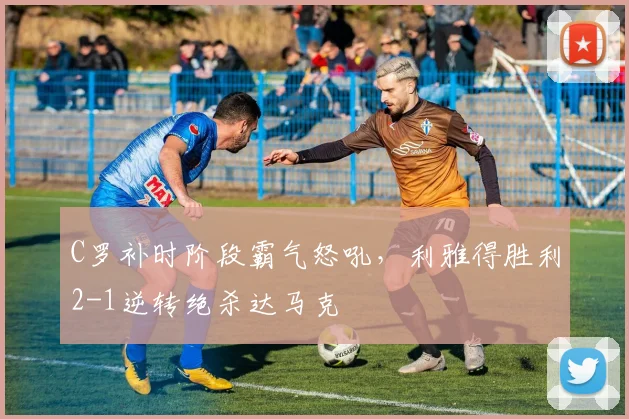 C罗补时阶段霸气怒吼,利雅得胜利2-1逆转绝杀达马克 - 亚博体育平台