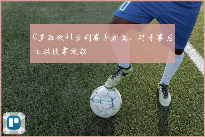 C罗狂砍41分创赛季新高,对手赛后主动鼓掌致敬 - 亚博体育平台
